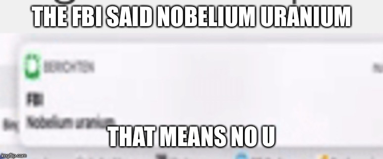 THE FBI SAID NOBELIUM URANIUM THAT MEANS NO U | made w/ Imgflip meme maker