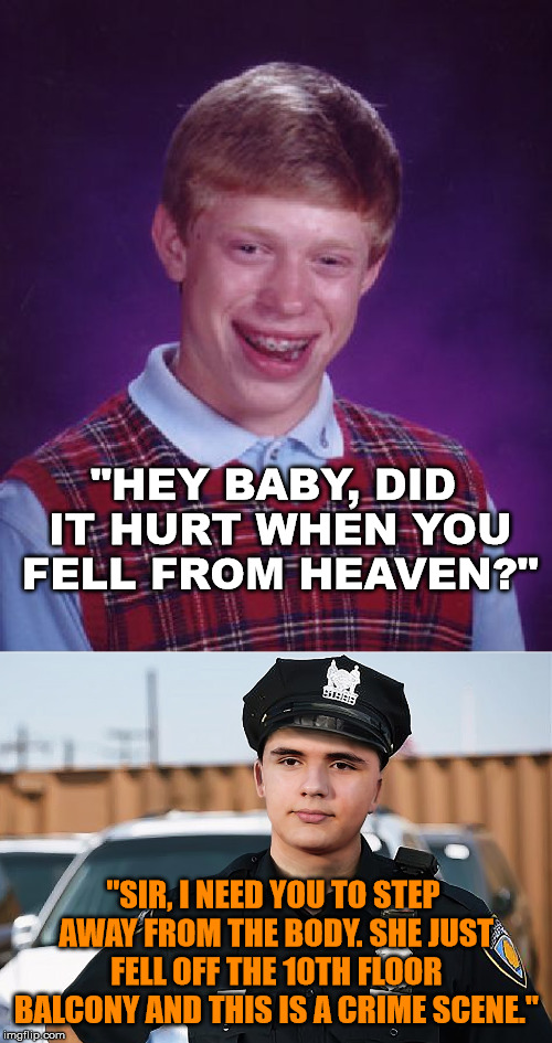 Can't seem to ever get lucky. | "HEY BABY, DID IT HURT WHEN YOU FELL FROM HEAVEN?"; "SIR, I NEED YOU TO STEP AWAY FROM THE BODY. SHE JUST FELL OFF THE 10TH FLOOR BALCONY AND THIS IS A CRIME SCENE." | image tagged in memes,bad luck brian,police,bad pickup lines,funny | made w/ Imgflip meme maker