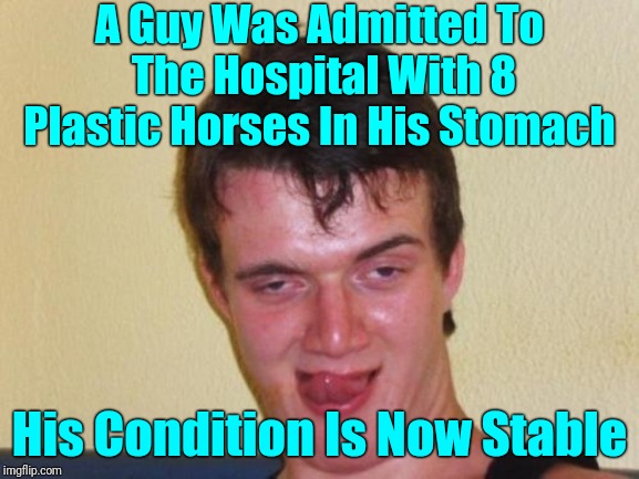 Health Update | A Guy Was Admitted To The Hospital With 8 Plastic Horses In His Stomach; His Condition Is Now Stable | image tagged in 10 guy stoned,memes,10 guy,streams | made w/ Imgflip meme maker