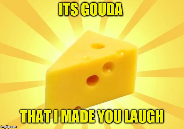 Cheese Time | ITS GOUDA THAT I MADE YOU LAUGH | image tagged in cheese time | made w/ Imgflip meme maker