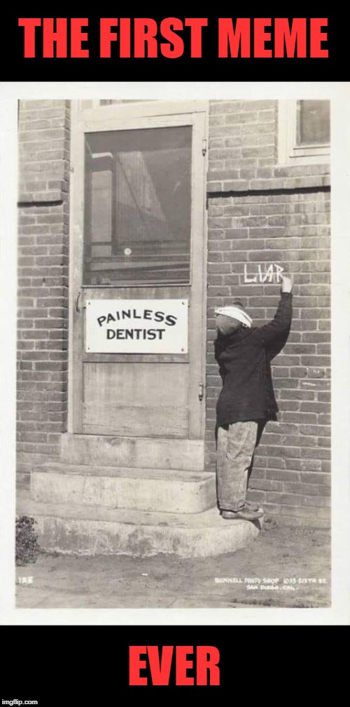 ouch | THE FIRST MEME; EVER | image tagged in meme,first,dentists,liar | made w/ Imgflip meme maker