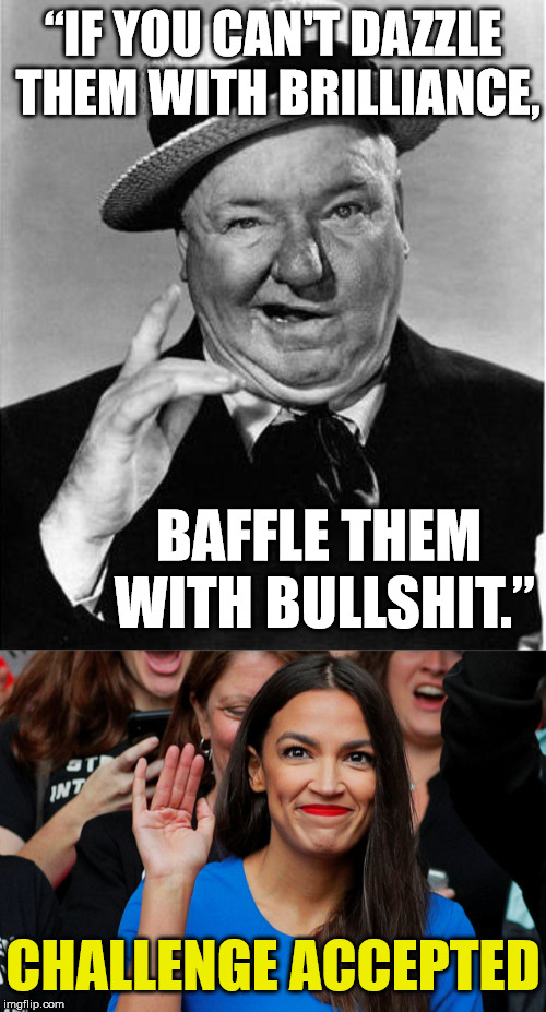 AOC Accepts W.C. Fields Challenge | “IF YOU CAN'T DAZZLE THEM WITH BRILLIANCE, BAFFLE THEM WITH BULLSHIT.”; CHALLENGE ACCEPTED | image tagged in wc fields,memes,alexandria ocasio-cortez,brilliant,challenge accepted,bullshit | made w/ Imgflip meme maker