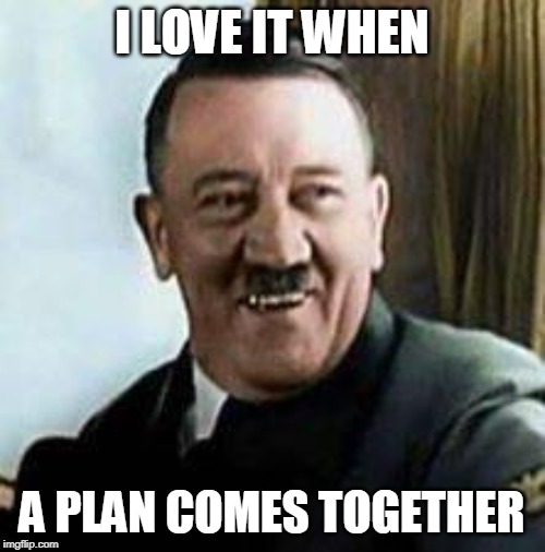 laughing hitler | I LOVE IT WHEN A PLAN COMES TOGETHER | image tagged in laughing hitler | made w/ Imgflip meme maker