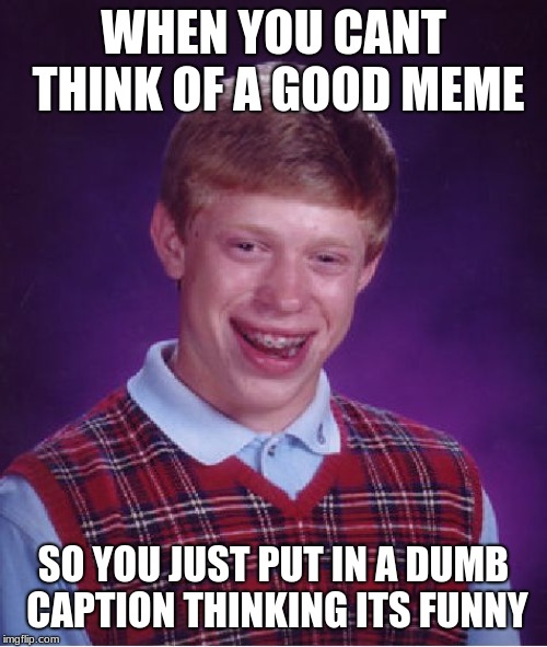 Bad Luck Brian | WHEN YOU CANT THINK OF A GOOD MEME; SO YOU JUST PUT IN A DUMB CAPTION THINKING ITS FUNNY | image tagged in memes,bad luck brian | made w/ Imgflip meme maker