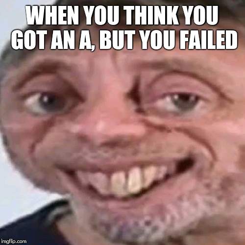 Noice | WHEN YOU THINK YOU GOT AN A, BUT YOU FAILED | image tagged in noice | made w/ Imgflip meme maker