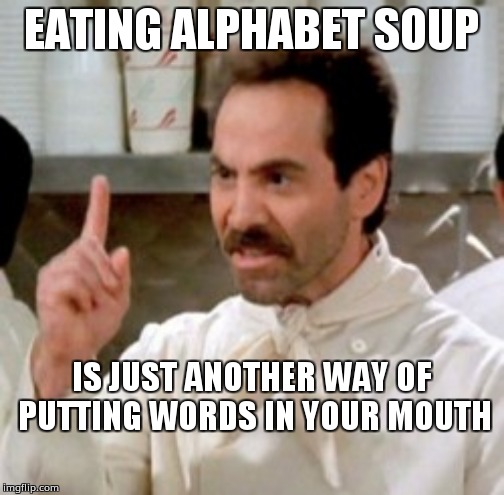 Soup Nazi | EATING ALPHABET SOUP; IS JUST ANOTHER WAY OF PUTTING WORDS IN YOUR MOUTH | image tagged in soup nazi | made w/ Imgflip meme maker