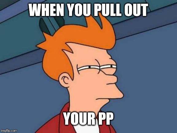 Futurama Fry Meme | WHEN YOU PULL OUT; YOUR PP | image tagged in memes,futurama fry | made w/ Imgflip meme maker