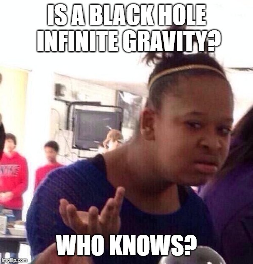 Black Girl Wat | IS A BLACK HOLE INFINITE GRAVITY? WHO KNOWS? | image tagged in memes,black girl wat | made w/ Imgflip meme maker