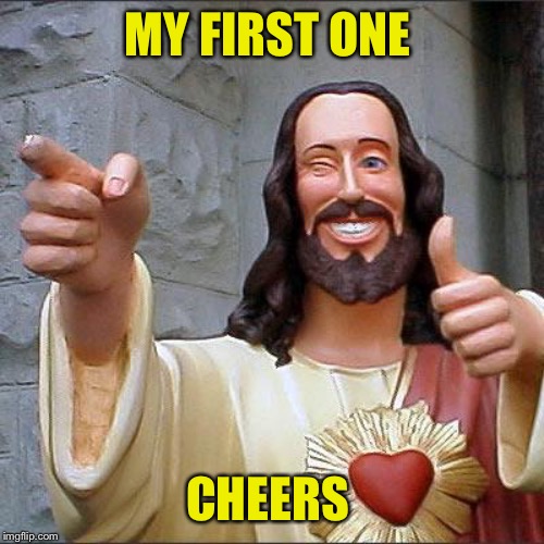 Buddy Christ Meme | MY FIRST ONE CHEERS | image tagged in memes,buddy christ | made w/ Imgflip meme maker