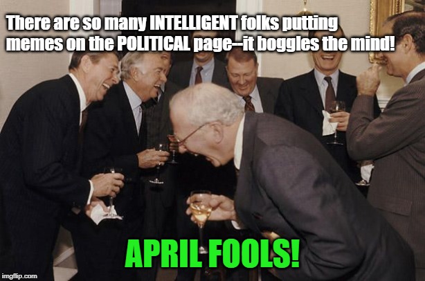 What Other Kind Of Joke Could It Be? | There are so many INTELLIGENT folks putting memes on the POLITICAL page--it boggles the mind! APRIL FOOLS! | image tagged in old men laughing,april fools,partisan politics,funny memes | made w/ Imgflip meme maker