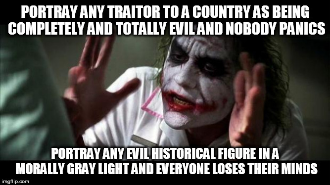 Joker Mind Loss | PORTRAY ANY TRAITOR TO A COUNTRY AS BEING COMPLETELY AND TOTALLY EVIL AND NOBODY PANICS; PORTRAY ANY EVIL HISTORICAL FIGURE IN A MORALLY GRAY LIGHT AND EVERYONE LOSES THEIR MINDS | image tagged in joker mind loss,treason,traitor,evil,history,morally gray | made w/ Imgflip meme maker
