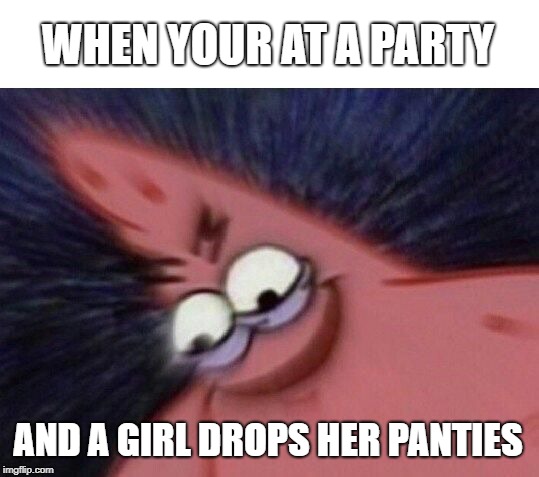 Savage Patrick Blur | WHEN YOUR AT A PARTY; AND A GIRL DROPS HER PANTIES | image tagged in savage patrick blur | made w/ Imgflip meme maker