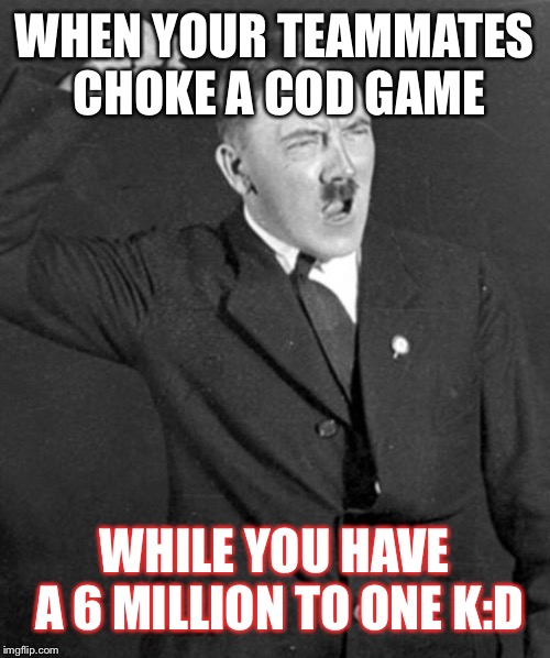 Angry Hitler | WHEN YOUR TEAMMATES CHOKE A COD GAME; WHILE YOU HAVE A 6 MILLION TO ONE K:D | image tagged in angry hitler | made w/ Imgflip meme maker