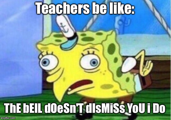 Mocking Spongebob | Teachers be like:; ThE bElL dOeSn'T dIsMiSs YoU i Do | image tagged in memes,mocking spongebob | made w/ Imgflip meme maker