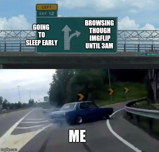 Left Exit 12 Off Ramp | BROWSING THOUGH IMGFLIP UNTIL 3AM; GOING TO SLEEP EARLY; ME | image tagged in memes,left exit 12 off ramp | made w/ Imgflip meme maker