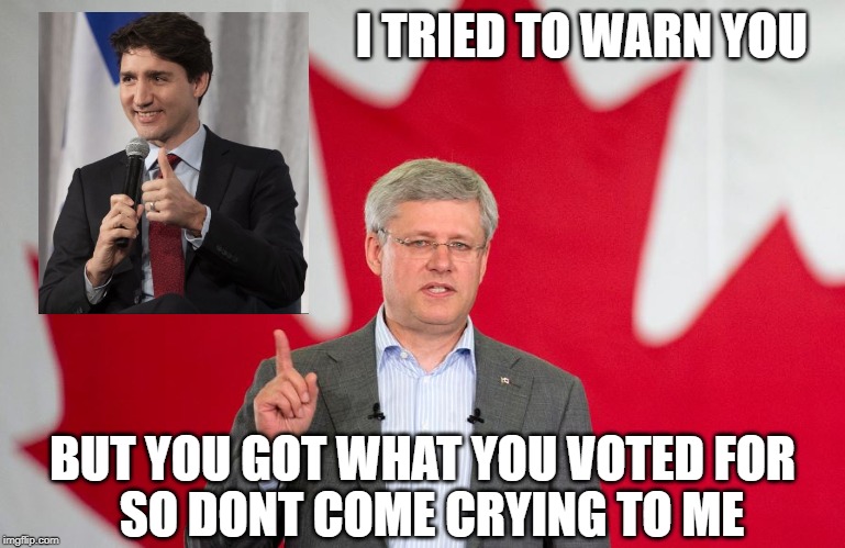 Miss me yet? | I TRIED TO WARN YOU; BUT YOU GOT WHAT YOU VOTED FOR; SO DONT COME CRYING TO ME | image tagged in harper,justin trudeau,trudeau,stupid liberals,meanwhile in canada,idiots | made w/ Imgflip meme maker