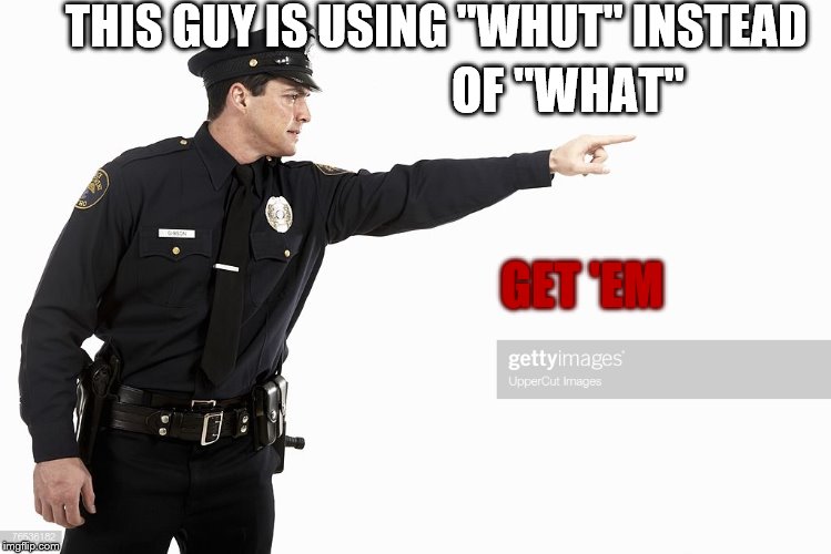 police pointing | THIS GUY IS USING "WHUT" INSTEAD OF "WHAT" GET 'EM | image tagged in police pointing | made w/ Imgflip meme maker