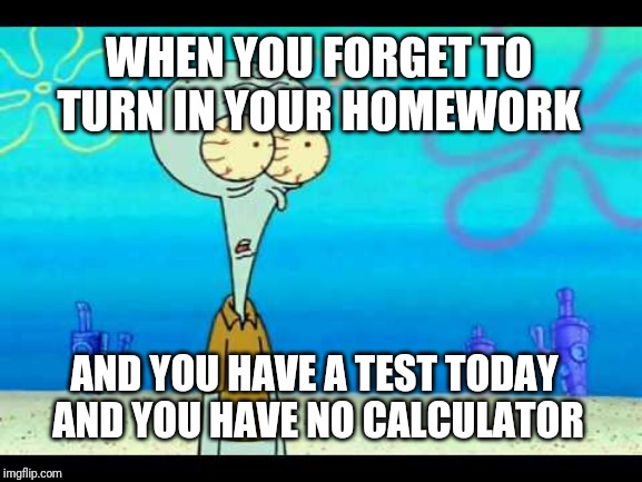 Squidward Face | WHEN YOU FORGET TO TURN IN YOUR HOMEWORK; AND YOU HAVE A TEST TODAY AND YOU HAVE NO CALCULATOR | image tagged in squidward face | made w/ Imgflip meme maker