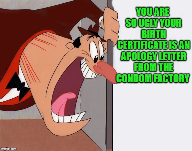 yelling guy | YOU ARE SO UGLY YOUR BIRTH CERTIFICATE IS AN APOLOGY LETTER FROM THE CONDOM FACTORY | image tagged in yelling guy | made w/ Imgflip meme maker