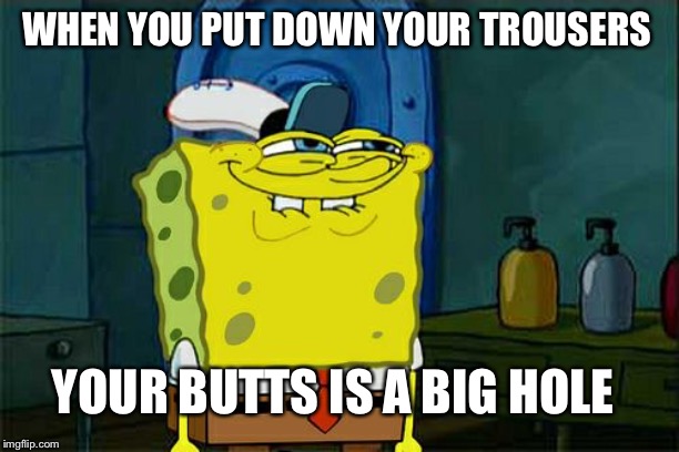 Don't You Squidward Meme | WHEN YOU PUT DOWN YOUR TROUSERS; YOUR BUTTS IS A BIG HOLE | image tagged in memes,dont you squidward | made w/ Imgflip meme maker