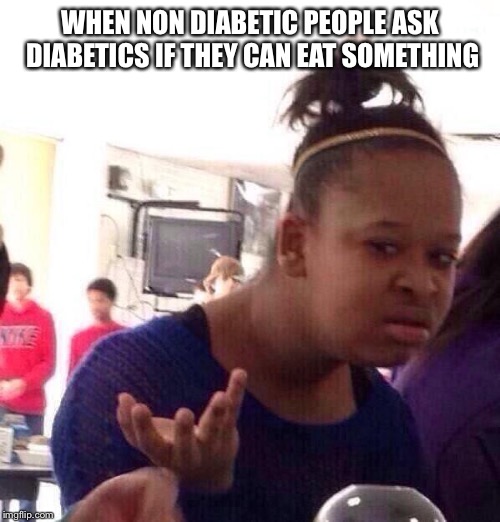 Black Girl Wat | WHEN NON DIABETIC PEOPLE ASK DIABETICS IF THEY CAN EAT SOMETHING | image tagged in memes,black girl wat | made w/ Imgflip meme maker