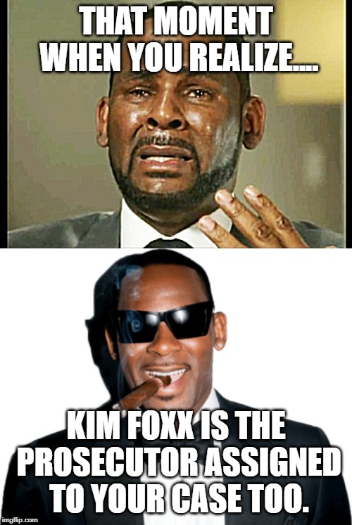 Reversal of Fortunes | THAT MOMENT WHEN YOU REALIZE.... KIM FOXX IS THE PROSECUTOR ASSIGNED TO YOUR CASE TOO. | image tagged in rkelly,kim foxx,jussie smollett,obama,chicago,corruption | made w/ Imgflip meme maker