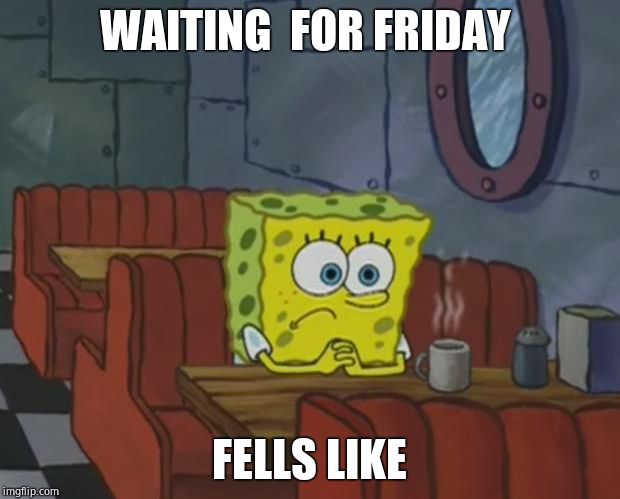Spongebob Waiting | WAITING  FOR FRIDAY; FELLS LIKE | image tagged in spongebob waiting | made w/ Imgflip meme maker