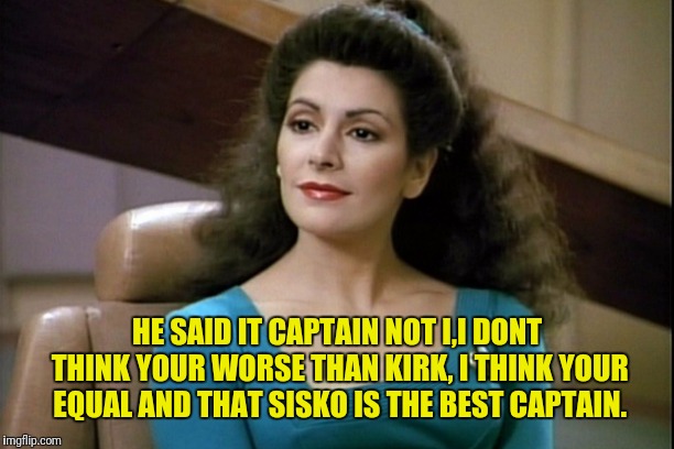 HE SAID IT CAPTAIN NOT I,I DONT THINK YOUR WORSE THAN KIRK, I THINK YOUR EQUAL AND THAT SISKO IS THE BEST CAPTAIN. | made w/ Imgflip meme maker