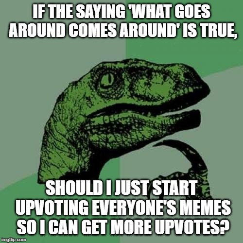Philosoraptor | IF THE SAYING 'WHAT GOES AROUND COMES AROUND' IS TRUE, SHOULD I JUST START UPVOTING EVERYONE'S MEMES SO I CAN GET MORE UPVOTES? | image tagged in memes,philosoraptor | made w/ Imgflip meme maker