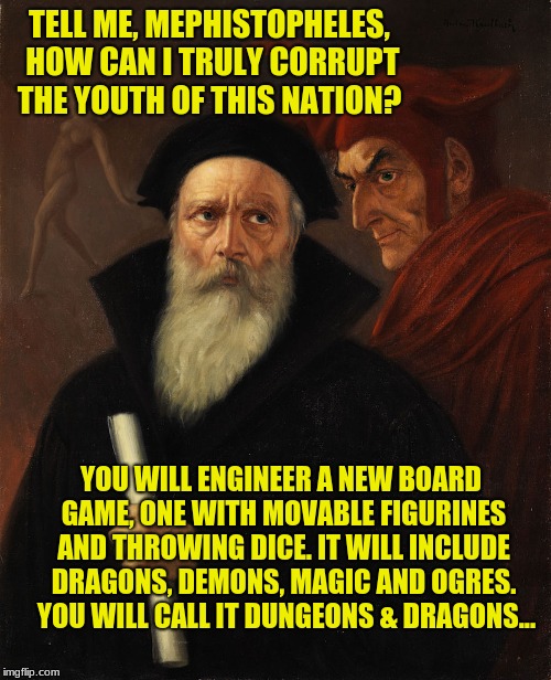 And Now We're All Satanists... | TELL ME, MEPHISTOPHELES, HOW CAN I TRULY CORRUPT THE YOUTH OF THIS NATION? YOU WILL ENGINEER A NEW BOARD GAME, ONE WITH MOVABLE FIGURINES AND THROWING DICE. IT WILL INCLUDE DRAGONS, DEMONS, MAGIC AND OGRES.  YOU WILL CALL IT DUNGEONS & DRAGONS... | image tagged in dungeons and dragons,mephistopheles,faust,naked pixies | made w/ Imgflip meme maker