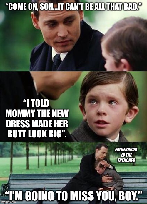 What Boys Should Learn To Never Say | “COME ON, SON...IT CAN’T BE ALL THAT BAD.”; “I TOLD MOMMY THE NEW DRESS MADE HER BUTT LOOK BIG”. FATHERHOOD IN THE TRENCHES; “I’M GOING TO MISS YOU, BOY.” | image tagged in crying-boy-on-a-bench,parenting,humor | made w/ Imgflip meme maker
