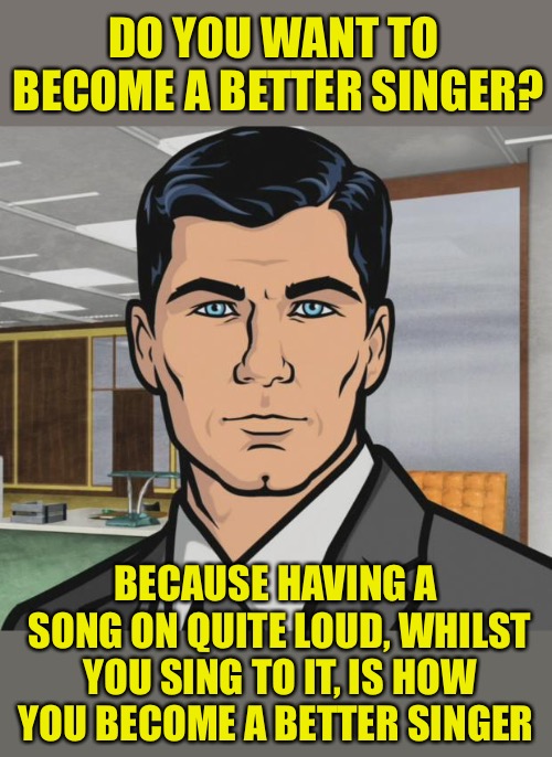 I sound so in tune when I do this | DO YOU WANT TO BECOME A BETTER SINGER? BECAUSE HAVING A SONG ON QUITE LOUD, WHILST YOU SING TO IT, IS HOW YOU BECOME A BETTER SINGER | image tagged in memes,archer,frontpage,singing,better,simple | made w/ Imgflip meme maker