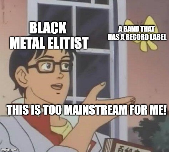 Is This A Pigeon | BLACK METAL ELITIST; A BAND THAT HAS A RECORD LABEL; THIS IS TOO MAINSTREAM FOR ME! | image tagged in memes,is this a pigeon | made w/ Imgflip meme maker