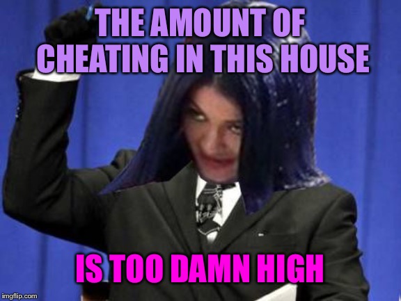 Too Damn High Mima | THE AMOUNT OF CHEATING IN THIS HOUSE IS TOO DAMN HIGH | image tagged in too damn high mima | made w/ Imgflip meme maker