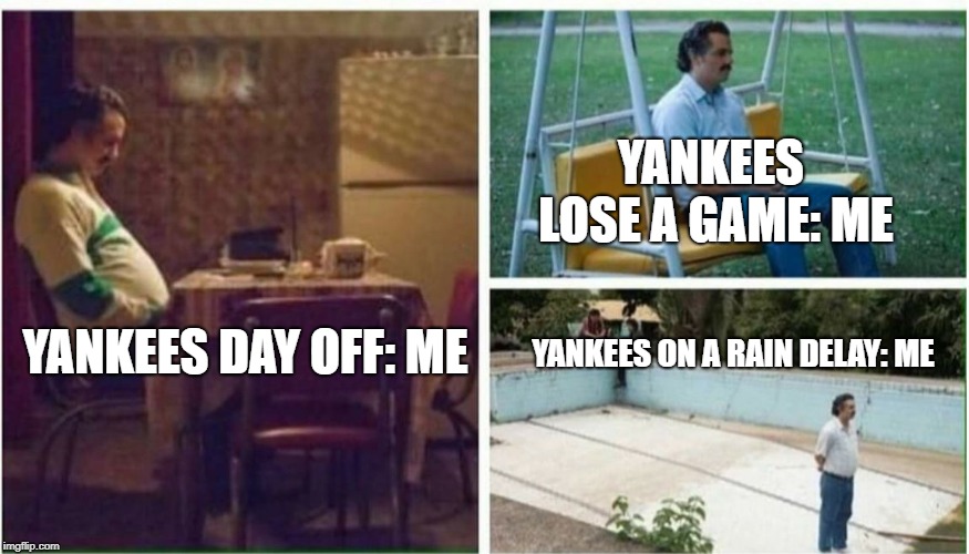 NarcosAlone | YANKEES LOSE A GAME: ME; YANKEES ON A RAIN DELAY:
ME; YANKEES DAY OFF:
ME | image tagged in narcosalone | made w/ Imgflip meme maker