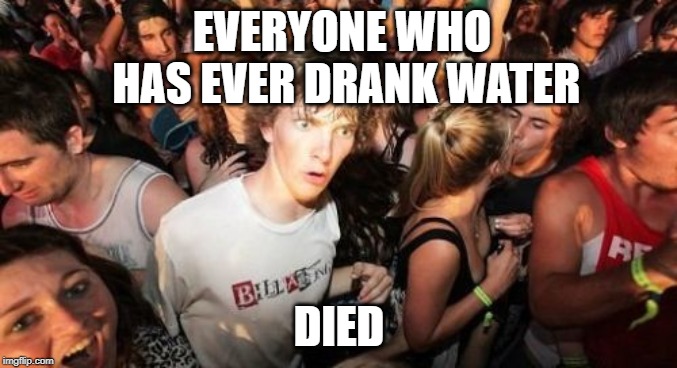 Water. | EVERYONE WHO HAS EVER DRANK WATER; DIED | image tagged in memes,sudden clarity clarence,funny,mind blown,water | made w/ Imgflip meme maker