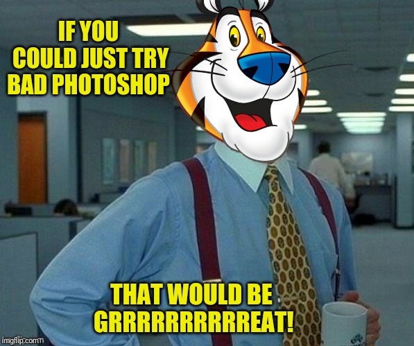 IF YOU COULD JUST TRY BAD PHOTOSHOP THAT WOULD BE GRRRRRRRRRREAT! | made w/ Imgflip meme maker
