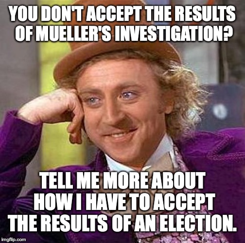 Hypocrisy is the defining characteristic of liberalism. | YOU DON'T ACCEPT THE RESULTS OF MUELLER'S INVESTIGATION? TELL ME MORE ABOUT HOW I HAVE TO ACCEPT THE RESULTS OF AN ELECTION. | image tagged in 2019,donald trump,robert mueller,liberals,hypocrisy | made w/ Imgflip meme maker