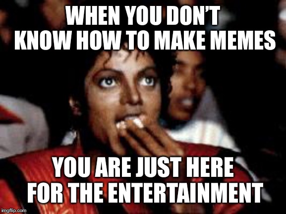 michael jackson eating popcorn | WHEN YOU DON’T KNOW HOW TO MAKE MEMES; YOU ARE JUST HERE FOR THE ENTERTAINMENT | image tagged in michael jackson eating popcorn | made w/ Imgflip meme maker