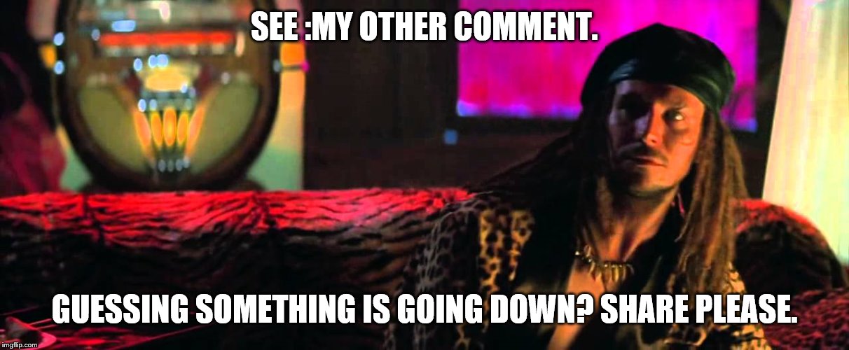 SEE :MY OTHER COMMENT. GUESSING SOMETHING IS GOING DOWN? SHARE PLEASE. | made w/ Imgflip meme maker