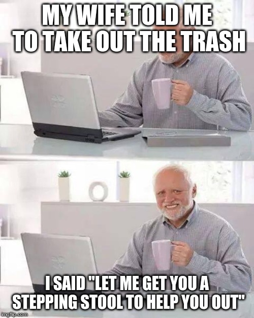 Hide the Pain Harold | MY WIFE TOLD ME TO TAKE OUT THE TRASH; I SAID "LET ME GET YOU A STEPPING STOOL TO HELP YOU OUT" | image tagged in memes,hide the pain harold | made w/ Imgflip meme maker