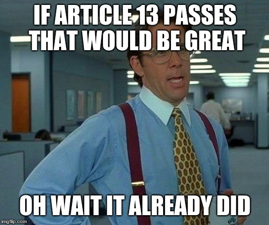 That Would Be Great | IF ARTICLE 13 PASSES THAT WOULD BE GREAT; OH WAIT IT ALREADY DID | image tagged in memes,that would be great | made w/ Imgflip meme maker