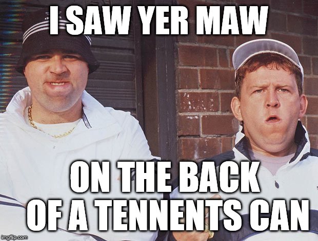Scottish neds | I SAW YER MAW; ON THE BACK OF A TENNENTS CAN | image tagged in scotland,chav,scottish | made w/ Imgflip meme maker