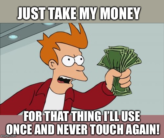 Shut Up And Take My Money Fry Meme | JUST TAKE MY MONEY FOR THAT THING I’LL USE ONCE AND NEVER TOUCH AGAIN! | image tagged in memes,shut up and take my money fry | made w/ Imgflip meme maker