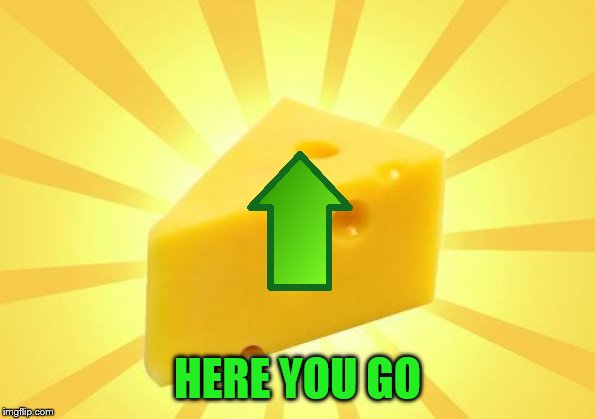 Cheese Time | HERE YOU GO | image tagged in cheese time | made w/ Imgflip meme maker