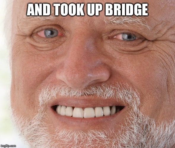 Hide the Pain Harold | AND TOOK UP BRIDGE | image tagged in hide the pain harold | made w/ Imgflip meme maker