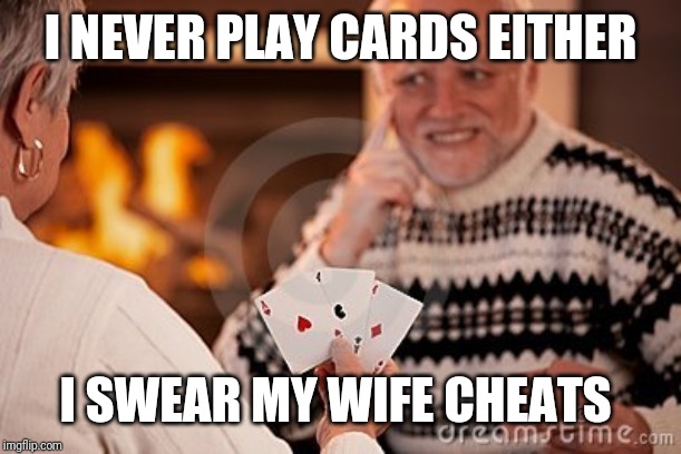 Hide the pain harold card | I NEVER PLAY CARDS EITHER I SWEAR MY WIFE CHEATS | image tagged in hide the pain harold card | made w/ Imgflip meme maker