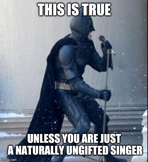 Singing Batman | THIS IS TRUE UNLESS YOU ARE JUST A NATURALLY UNGIFTED SINGER | image tagged in singing batman | made w/ Imgflip meme maker