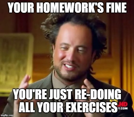 Ancient Aliens Meme | YOUR HOMEWORK'S FINE YOU'RE JUST RE-DOING ALL YOUR EXERCISES | image tagged in memes,ancient aliens | made w/ Imgflip meme maker