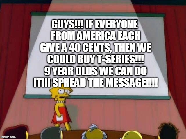 Lisa Simpson's Presentation | GUYS!!! IF EVERYONE FROM AMERICA EACH GIVE A 40 CENTS, THEN WE COULD BUY T-SERIES!!! 9 YEAR OLDS WE CAN DO IT!!! SPREAD THE MESSAGE!!!!﻿ | image tagged in lisa simpson's presentation | made w/ Imgflip meme maker